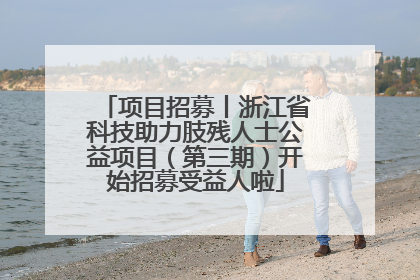 项目招募丨浙江省科技助力肢残人士公益项目（第三期）开始招募受益人啦