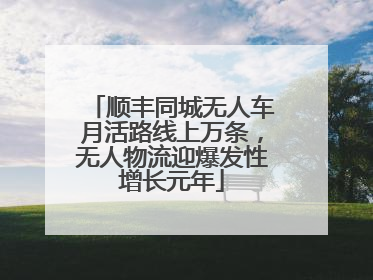 顺丰同城无人车月活路线上万条，无人物流迎爆发性增长元年