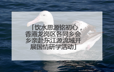 饮水思源铭初心，香港龙岗区各同乡会乡亲赴东江源流域开展国情研学活动