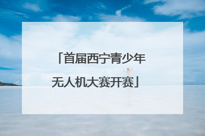 首届西宁青少年无人机大赛开赛
