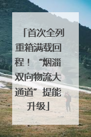 首次全列重箱满载回程！“烟淄双向物流大通道”提能升级