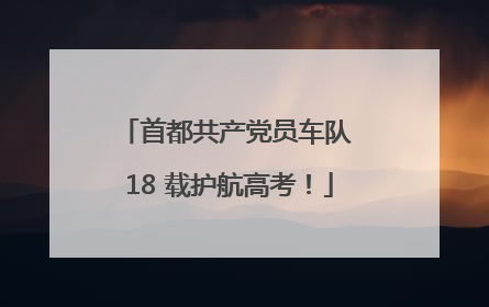首都共产党员车队 18 载护航高考！