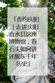 香约庆阳｜走进庆阳合水县这座博物馆，看石头如何讲述陇东千年历史