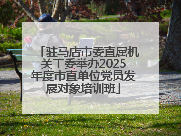 驻马店市委直属机关工委举办2025年度市直单位党员发展对象培训班
