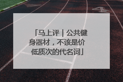 马上评｜公共健身器材，不该是价低质次的代名词