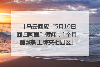 马云回应“5月10日回归阿里”传闻，1个月前戴新工牌亮相园区