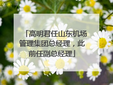 高明君任山东机场管理集团总经理，此前任副总经理