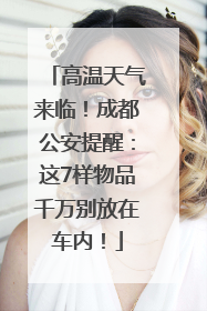 高温天气来临！成都公安提醒：这7样物品千万别放在车内！