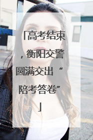 高考结束，衡阳交警圆满交出“陪考答卷”