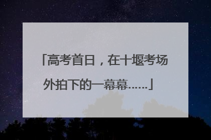 高考首日，在十堰考场外拍下的一幕幕……