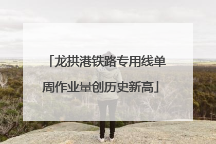 龙拱港铁路专用线单周作业量创历史新高