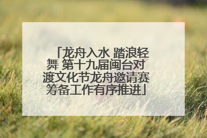 龙舟入水 踏浪轻舞 第十九届闽台对渡文化节龙舟邀请赛筹备工作有序推进