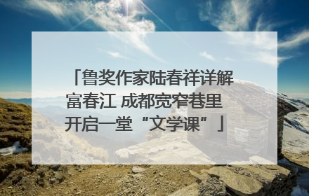 鲁奖作家陆春祥详解富春江 成都宽窄巷里开启一堂“文学课”