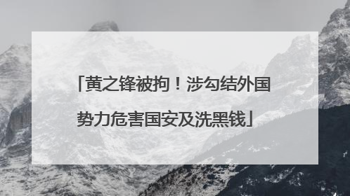 黄之锋被拘！涉勾结外国势力危害国安及洗黑钱