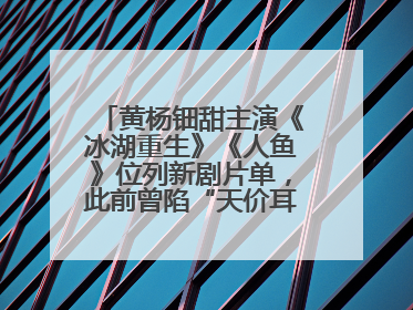 黄杨钿甜主演《冰湖重生》《人鱼》位列新剧片单，此前曾陷“天价耳环”风波