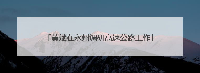 黄斌在永州调研高速公路工作