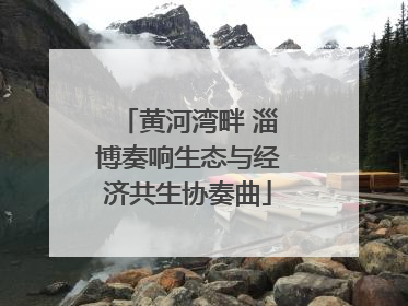 黄河湾畔 淄博奏响生态与经济共生协奏曲