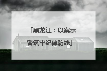 黑龙江：以案示警筑牢纪律防线