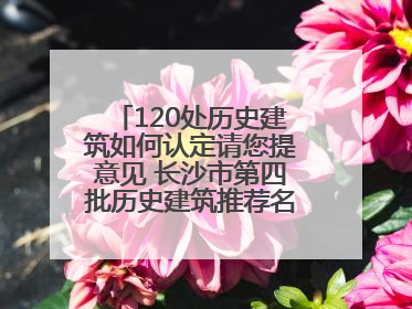 120处历史建筑如何认定请您提意见 长沙市第四批历史建筑推荐名单出炉