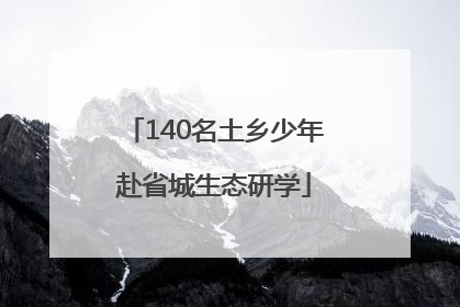 140名土乡少年赴省城生态研学