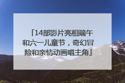 14部影片亮相端午和六一儿童节，奇幻冒险和亲情动画唱主角