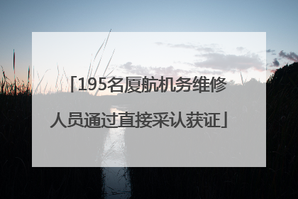 195名厦航机务维修人员通过直接采认获证