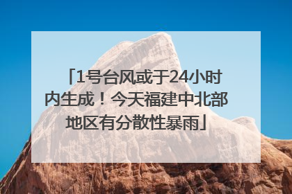 1号台风或于24小时内生成！今天福建中北部地区有分散性暴雨