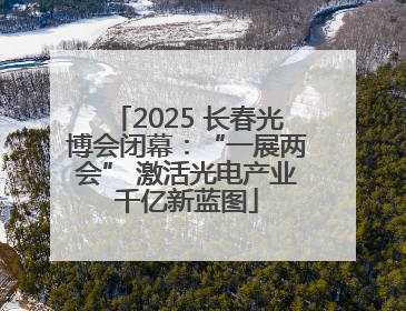 2025 长春光博会闭幕：“一展两会” 激活光电产业千亿新蓝图