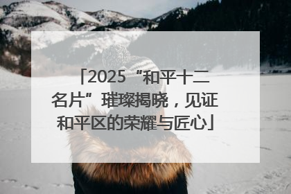 2025“和平十二名片”璀璨揭晓，见证和平区的荣耀与匠心