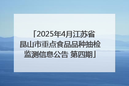 2025年4月江苏省昆山市重点食品品种抽检监测信息公告 第四期
