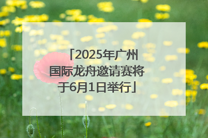 2025年广州国际龙舟邀请赛将于6月1日举行