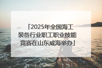 2025年全国海工装备行业职工职业技能竞赛在山东威海举办