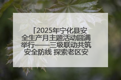 2025年宁化县安全生产月主题活动圆满举行——三级联动共筑安全防线 探索老区安全发展新路径