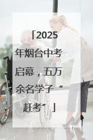 2025年烟台中考启幕，五万余名学子“赶考”