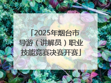 2025年烟台市导游（讲解员）职业技能竞赛决赛开赛