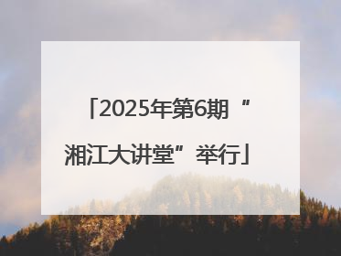 2025年第6期“湘江大讲堂”举行