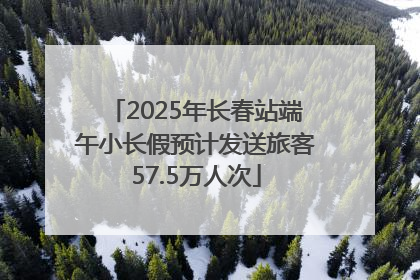 2025年长春站端午小长假预计发送旅客57.5万人次