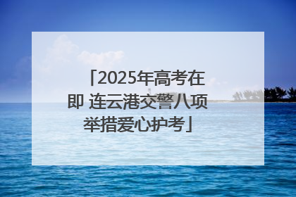 2025年高考在即 连云港交警八项举措爱心护考