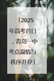 2025年高考首日，青岛一中考点温情与秩序并存
