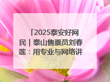 2025泰安好网民｜泰山售票员刘春莲：用专业与网络讲好泰山故事