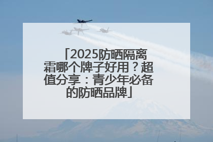2025防晒隔离霜哪个牌子好用？超值分享：青少年必备的防晒品牌
