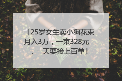25岁女生卖小狗花束月入3万，一束328元，一天要接上百单