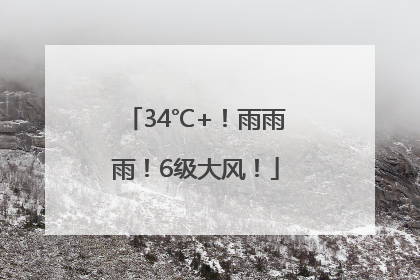 34℃+！雨雨雨！6级大风！