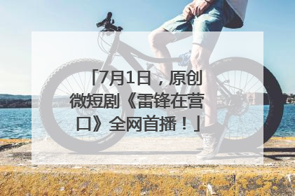 7月1日，原创微短剧《雷锋在营口》全网首播！