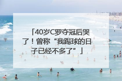 40岁C罗夺冠后哭了！曾称“我踢球的日子已经不多了”