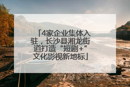 4家企业集体入驻，长沙县湘龙街道打造“短剧+”文化影视新地标