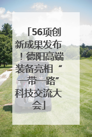 56项创新成果发布！德阳高端装备亮相“一带一路”科技交流大会