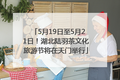 5月19日至5月21日！湖北陆羽茶文化旅游节将在天门举行