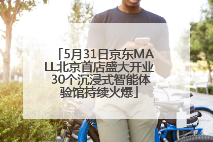 5月31日京东MALL北京首店盛大开业 30个沉浸式智能体验馆持续火爆