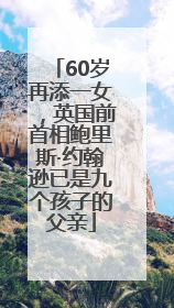 60岁再添一女，英国前首相鲍里斯·约翰逊已是九个孩子的父亲